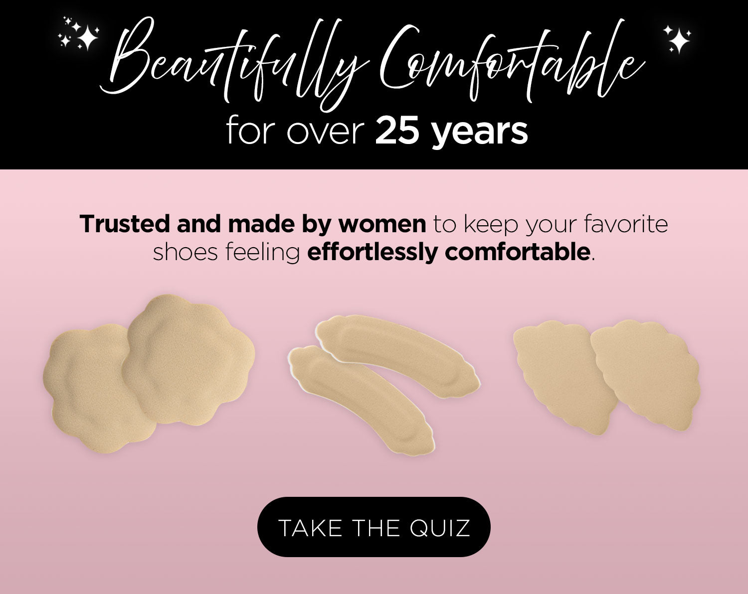 Beautifully comfortable for over 25 years. Trusted and made by women to keep your favorite shoes feeling effortlessly comfortable. Take the quiz.
